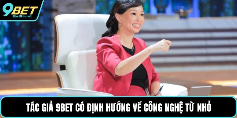 Tác giả 9BET có định hướng về công nghệ từ nhỏ